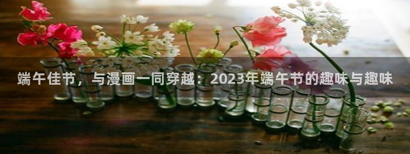 成年人看的漫画网站羞羞漫画：端午佳节，与漫画一同穿越：2023年端午节的趣味与趣味