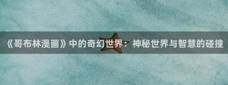 www.com羞羞漫画：《哥布林漫画》中的奇幻世界：神秘世界与智慧的碰撞