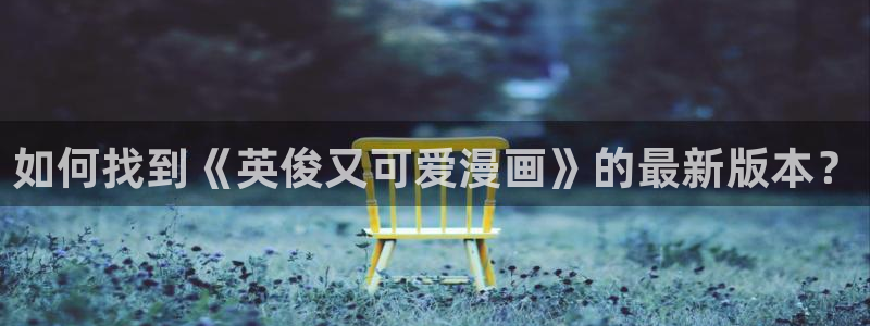羞羞漫画一：如何找到《英俊又可爱漫画》的最新版本？