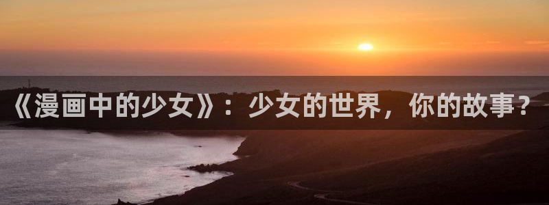羞羞漫画在线观看免费阅读：《漫画中的少女》：少女的世界，你的故事？