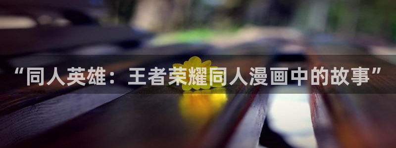 羞羞漫画我的漫画：“同人英雄：王者荣耀同人漫画中的故事”