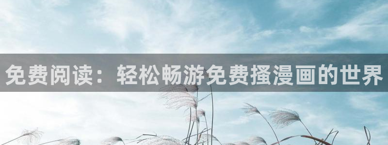 羞羞漫画app大全：免费阅读：轻松畅游免费搔漫画的世界