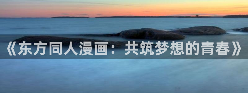羞羞漫画免费入口阅读：《东方同人漫画：共筑梦想的青春》