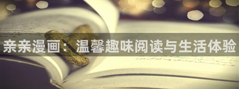 羞羞漫画免费漫画页面在线观看：亲亲漫画：温馨趣味阅读与生活体验