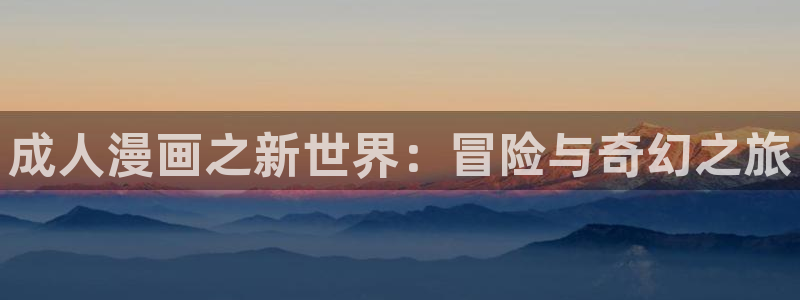 羞羞漫画羞羞漫画：成人漫画之新世界：冒险与奇幻之旅