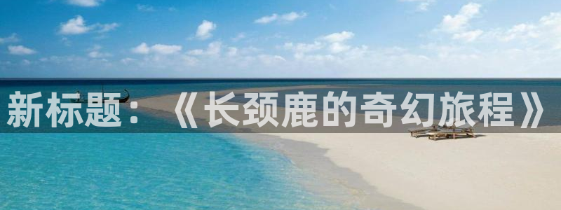 羞羞漫画大魔王：新标题：《长颈鹿的奇幻旅程》