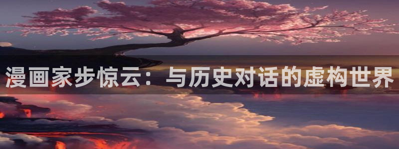 羞羞漫画在线看免费入口：漫画家步惊云：与历史对话的虚构世界