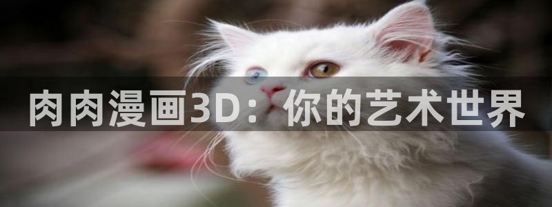 羞羞漫画官网登录：肉肉漫画3D：你的艺术世界