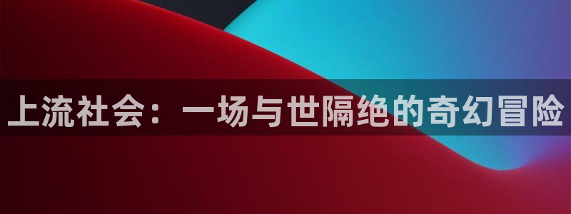 羞羞漫画免费限免：上流社会：一场与世隔绝的奇幻冒险